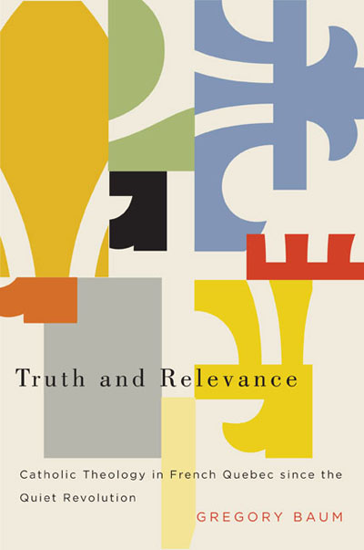 Truth and Relevance: Catholic Theology in French Quebec since the Quiet Revolution Truth and Relevance: Catholic Theology in French Quebec since the Quiet Revolution